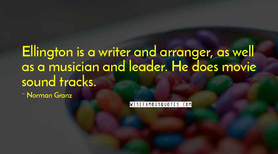 Norman Granz Quotes: Ellington is a writer and arranger, as well as a musician and leader. He does movie sound tracks.