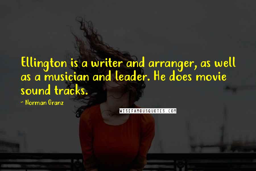 Norman Granz Quotes: Ellington is a writer and arranger, as well as a musician and leader. He does movie sound tracks.