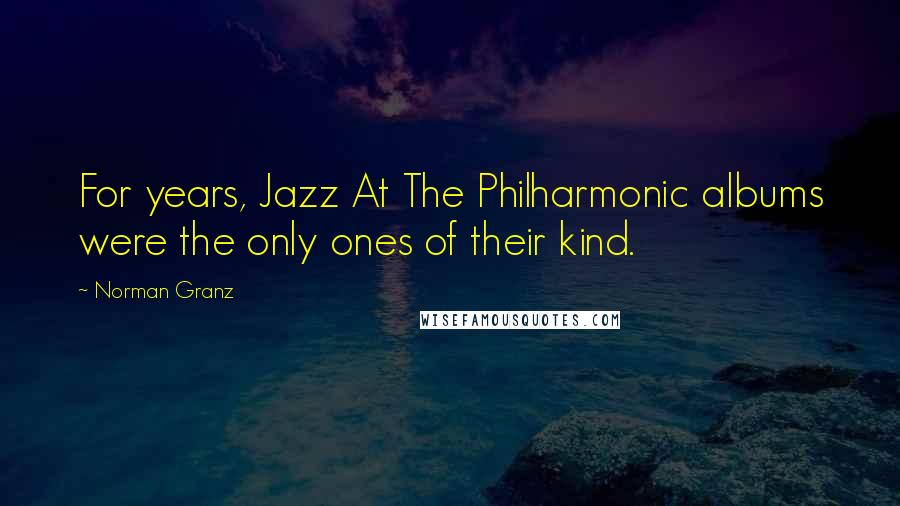 Norman Granz Quotes: For years, Jazz At The Philharmonic albums were the only ones of their kind.