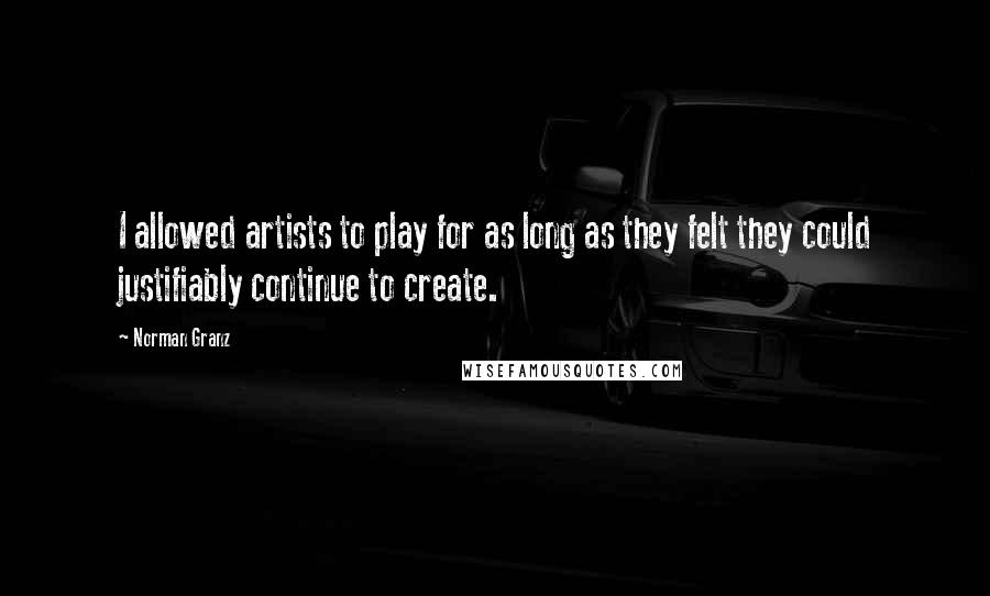 Norman Granz Quotes: I allowed artists to play for as long as they felt they could justifiably continue to create.