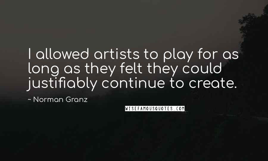 Norman Granz Quotes: I allowed artists to play for as long as they felt they could justifiably continue to create.