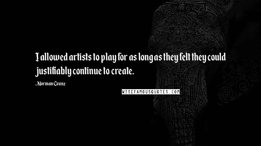 Norman Granz Quotes: I allowed artists to play for as long as they felt they could justifiably continue to create.