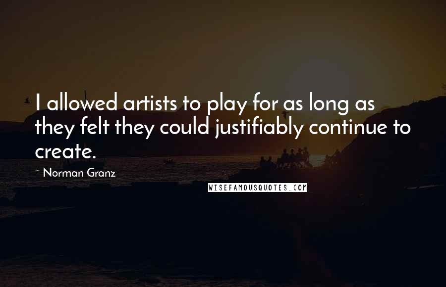 Norman Granz Quotes: I allowed artists to play for as long as they felt they could justifiably continue to create.