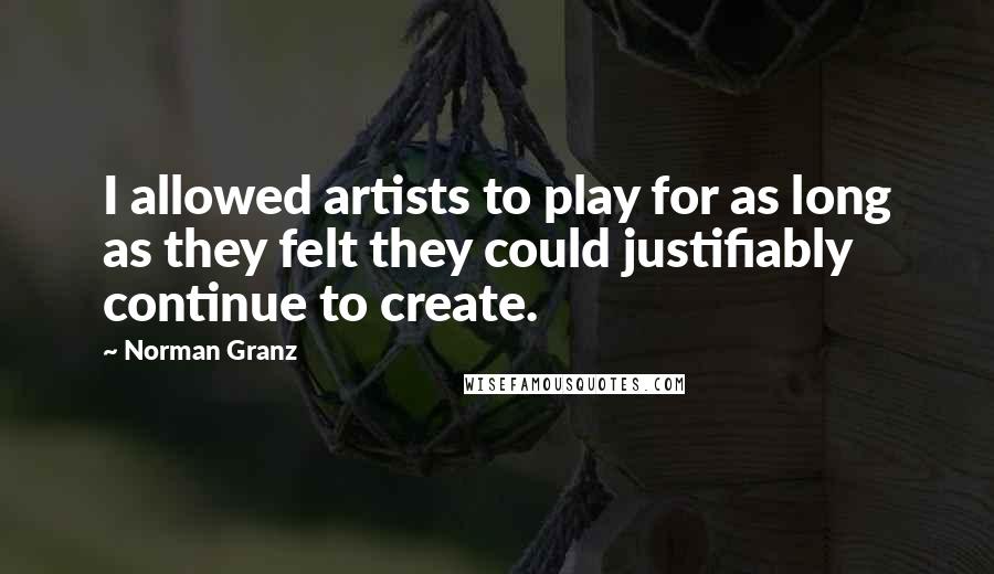 Norman Granz Quotes: I allowed artists to play for as long as they felt they could justifiably continue to create.