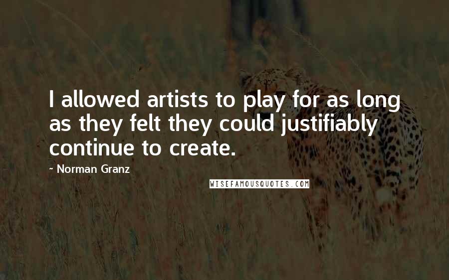 Norman Granz Quotes: I allowed artists to play for as long as they felt they could justifiably continue to create.