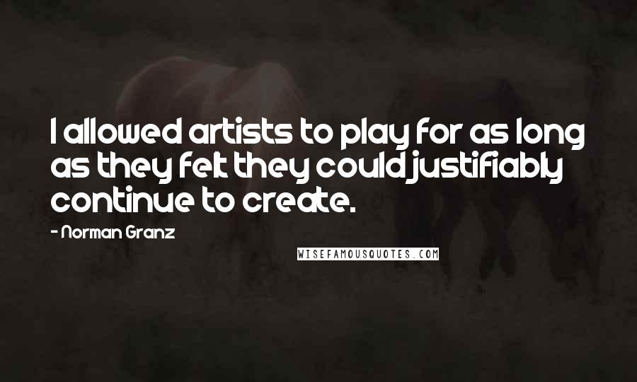 Norman Granz Quotes: I allowed artists to play for as long as they felt they could justifiably continue to create.