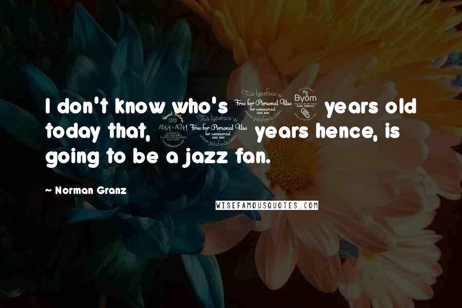 Norman Granz Quotes: I don't know who's 18 years old today that, 20 years hence, is going to be a jazz fan.