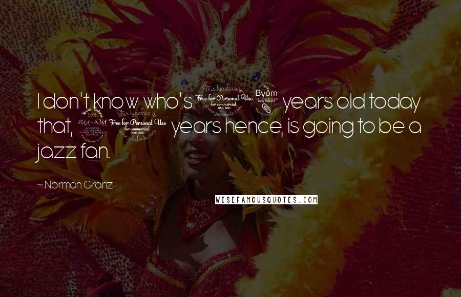 Norman Granz Quotes: I don't know who's 18 years old today that, 20 years hence, is going to be a jazz fan.