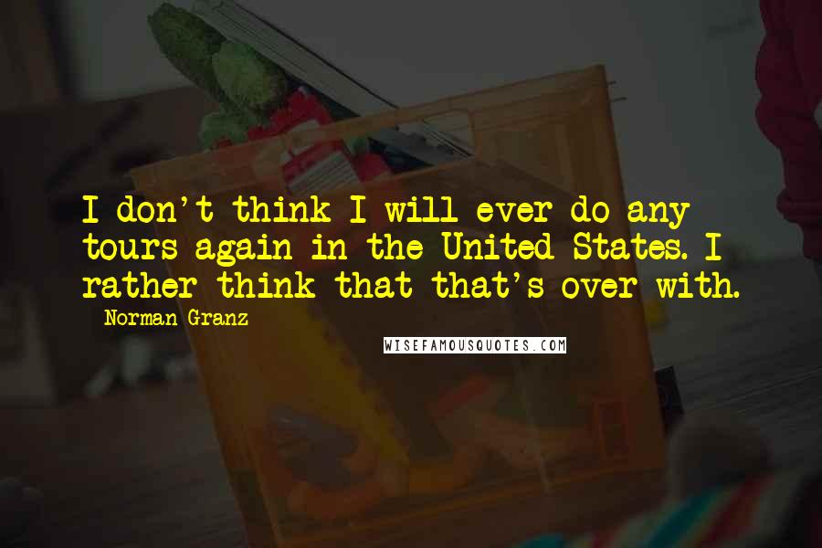 Norman Granz Quotes: I don't think I will ever do any tours again in the United States. I rather think that that's over with.