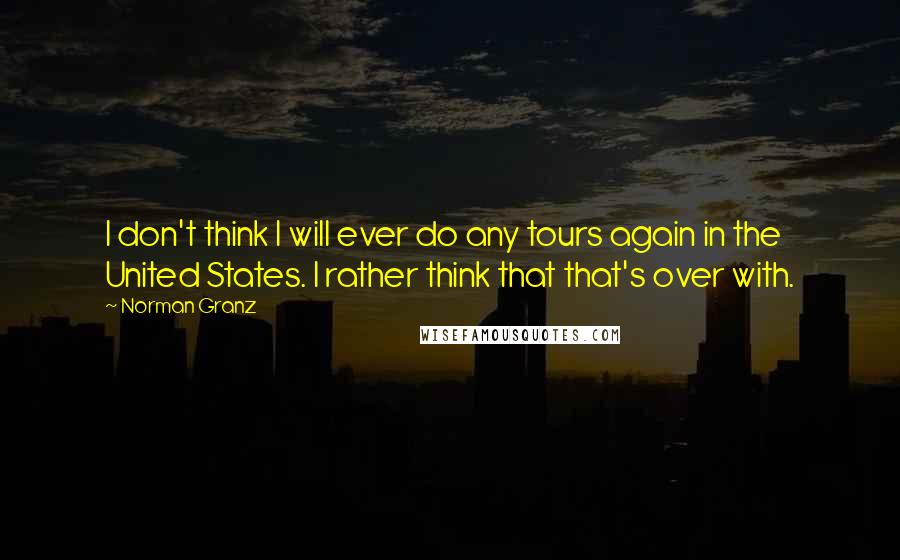 Norman Granz Quotes: I don't think I will ever do any tours again in the United States. I rather think that that's over with.