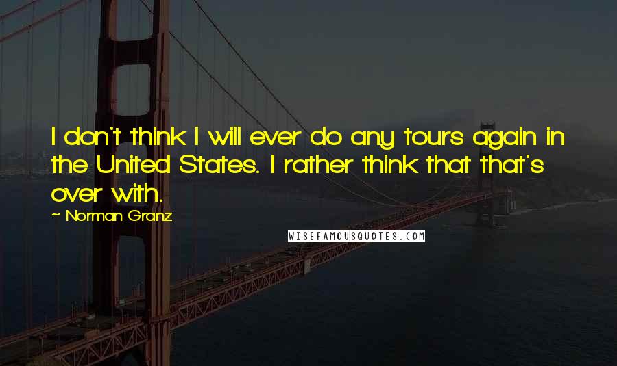 Norman Granz Quotes: I don't think I will ever do any tours again in the United States. I rather think that that's over with.