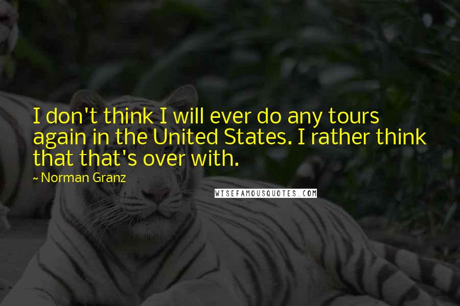 Norman Granz Quotes: I don't think I will ever do any tours again in the United States. I rather think that that's over with.