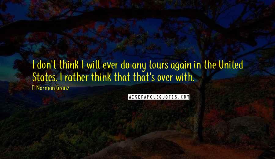 Norman Granz Quotes: I don't think I will ever do any tours again in the United States. I rather think that that's over with.