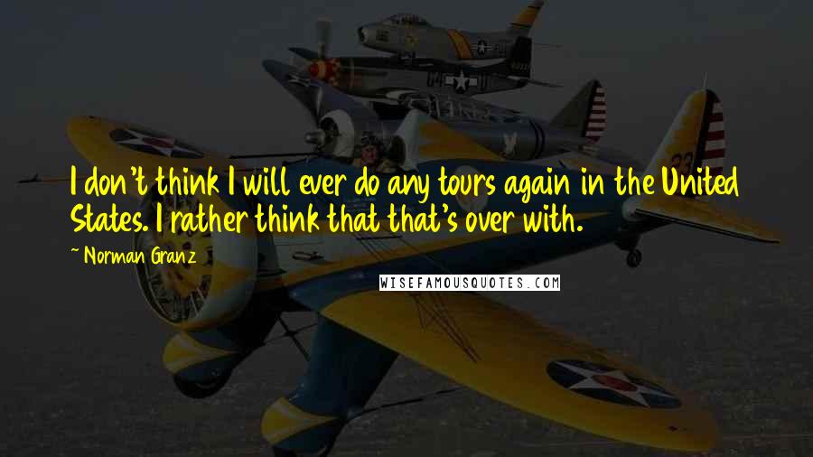 Norman Granz Quotes: I don't think I will ever do any tours again in the United States. I rather think that that's over with.