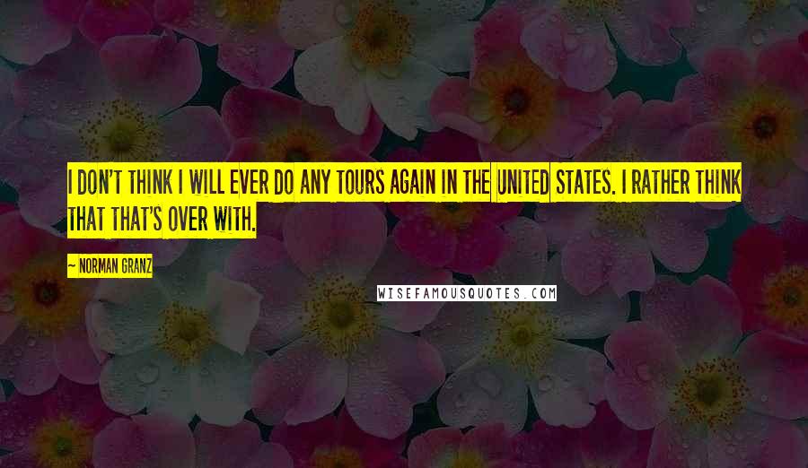 Norman Granz Quotes: I don't think I will ever do any tours again in the United States. I rather think that that's over with.