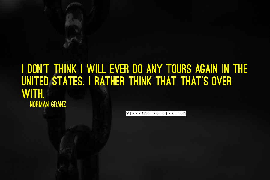 Norman Granz Quotes: I don't think I will ever do any tours again in the United States. I rather think that that's over with.