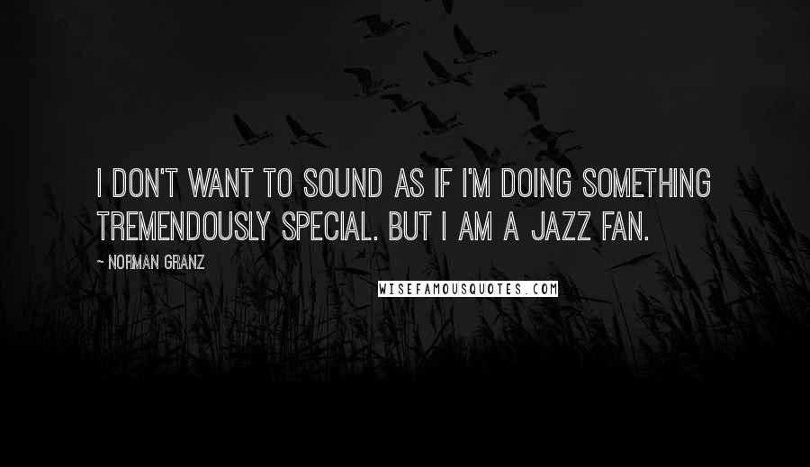 Norman Granz Quotes: I don't want to sound as if I'm doing something tremendously special. But I am a jazz fan.