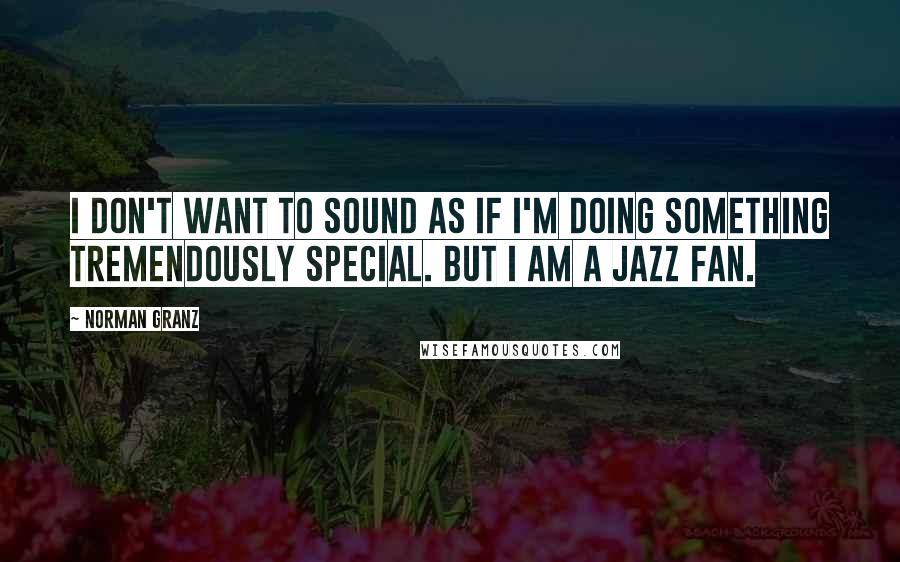 Norman Granz Quotes: I don't want to sound as if I'm doing something tremendously special. But I am a jazz fan.