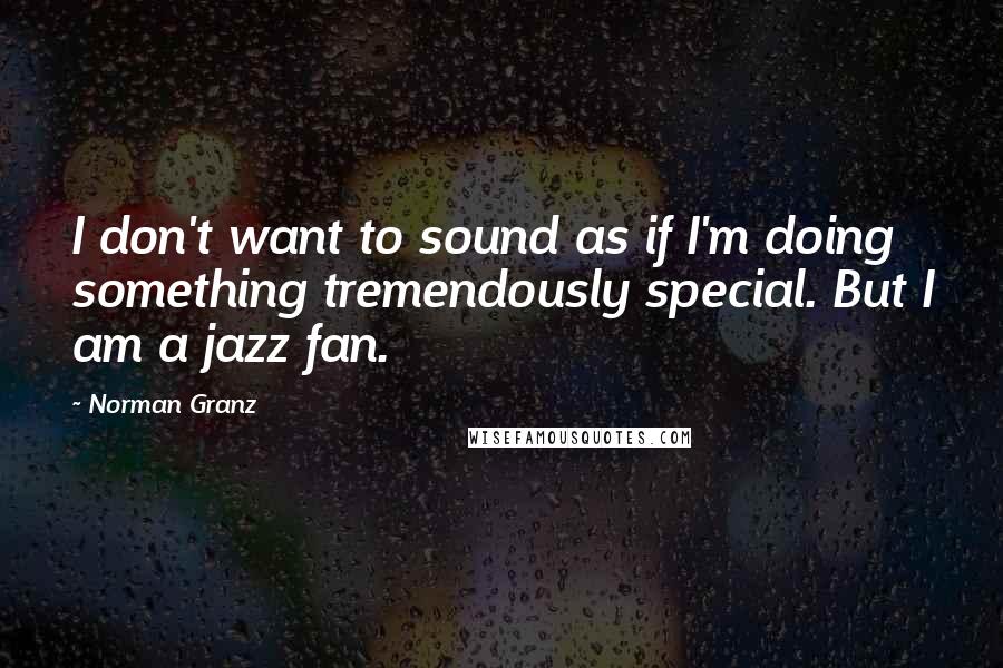 Norman Granz Quotes: I don't want to sound as if I'm doing something tremendously special. But I am a jazz fan.