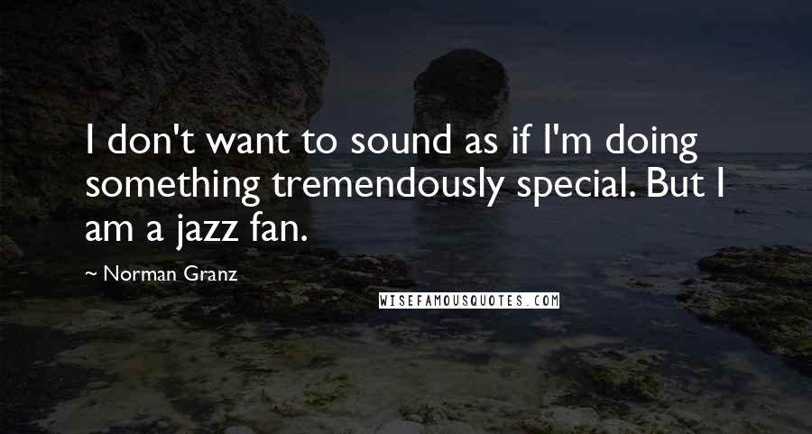 Norman Granz Quotes: I don't want to sound as if I'm doing something tremendously special. But I am a jazz fan.
