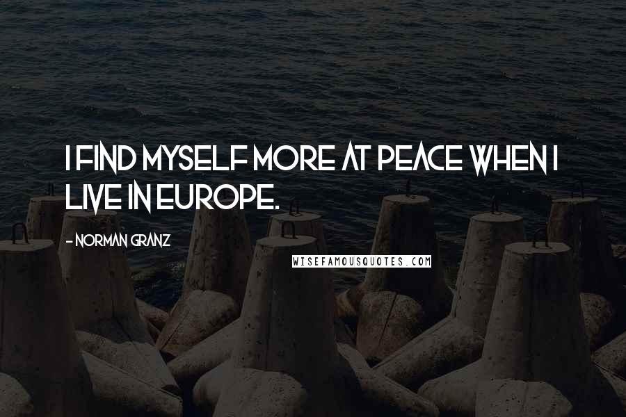 Norman Granz Quotes: I find myself more at peace when I live in Europe.