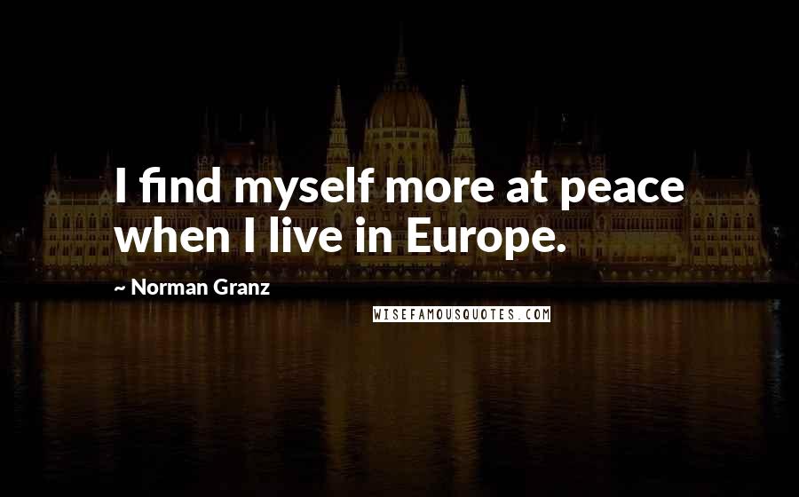 Norman Granz Quotes: I find myself more at peace when I live in Europe.