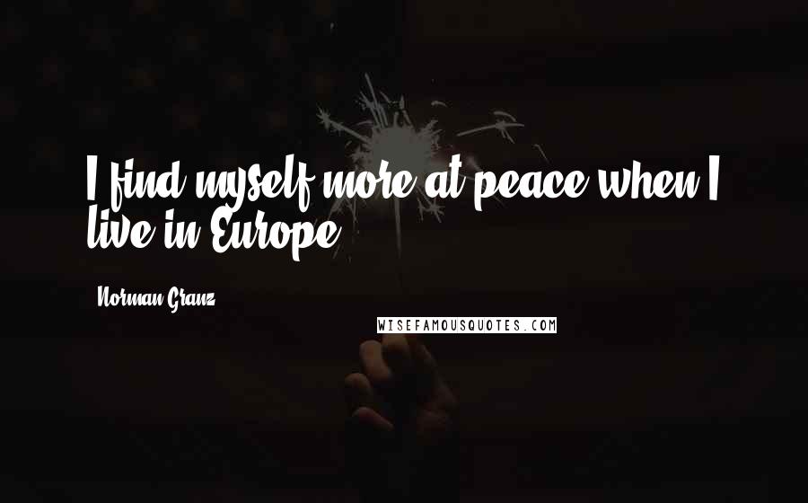 Norman Granz Quotes: I find myself more at peace when I live in Europe.