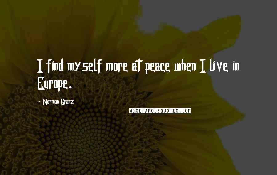 Norman Granz Quotes: I find myself more at peace when I live in Europe.