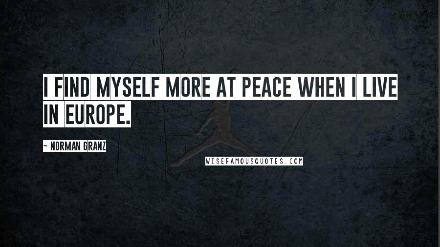 Norman Granz Quotes: I find myself more at peace when I live in Europe.