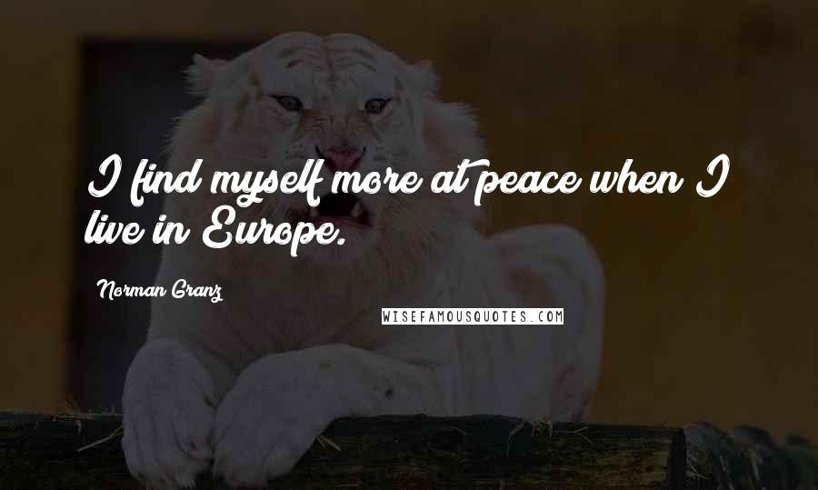 Norman Granz Quotes: I find myself more at peace when I live in Europe.