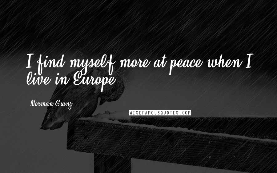 Norman Granz Quotes: I find myself more at peace when I live in Europe.