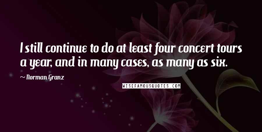 Norman Granz Quotes: I still continue to do at least four concert tours a year, and in many cases, as many as six.