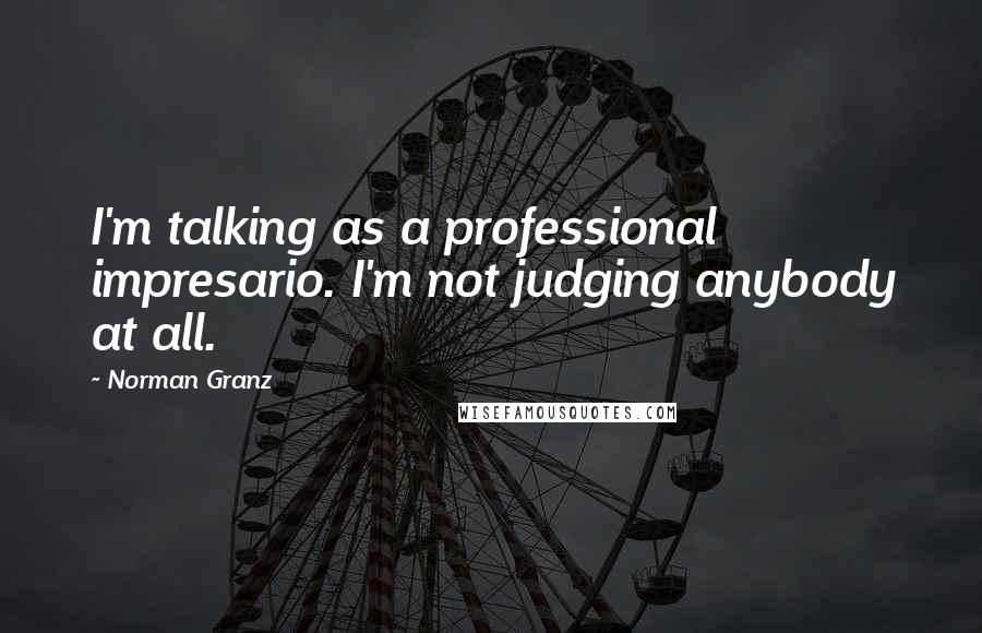 Norman Granz Quotes: I'm talking as a professional impresario. I'm not judging anybody at all.