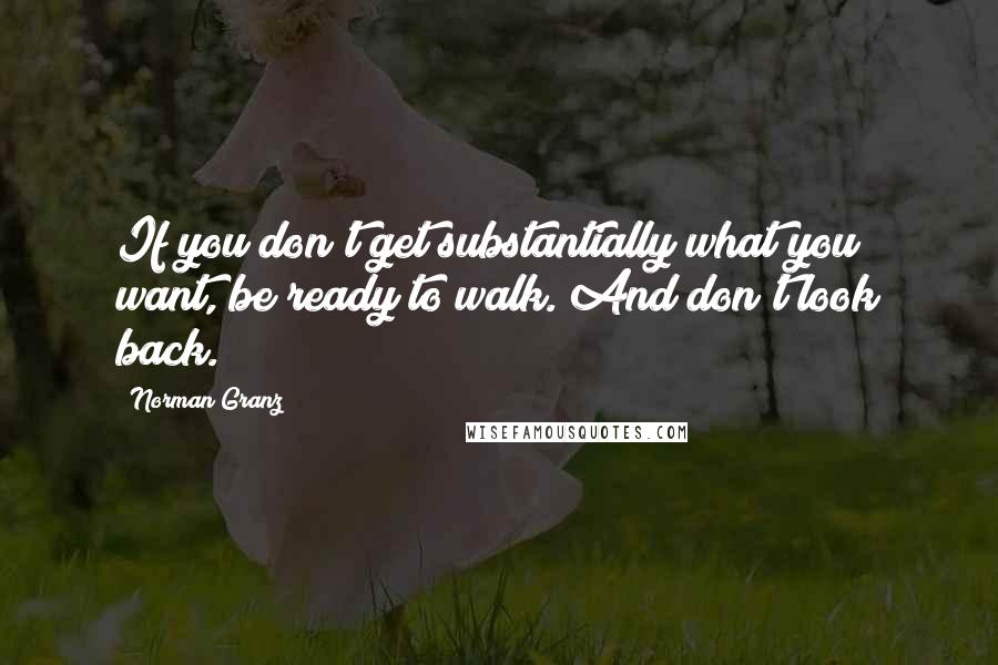 Norman Granz Quotes: If you don't get substantially what you want, be ready to walk. And don't look back.