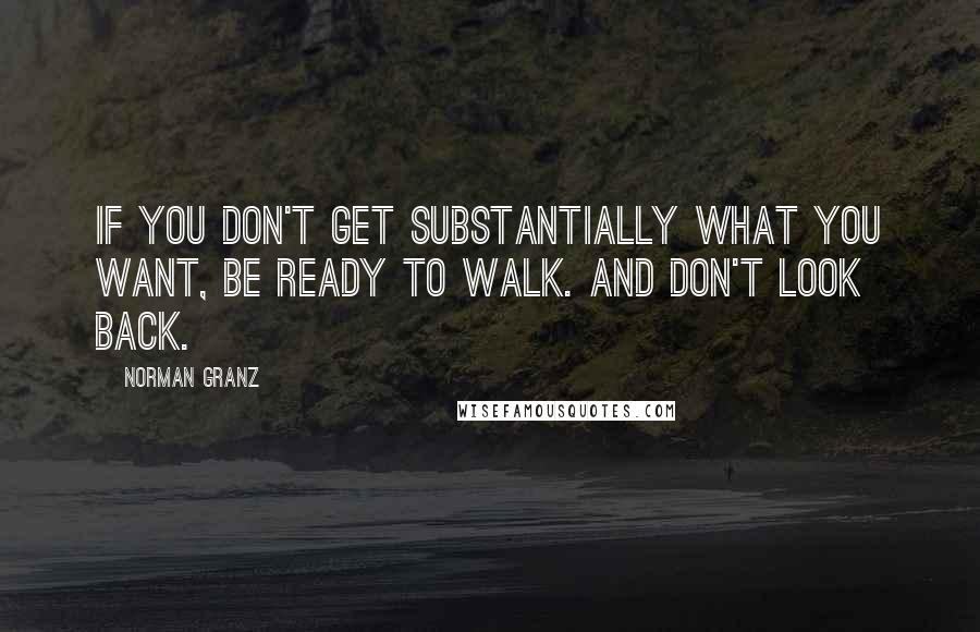 Norman Granz Quotes: If you don't get substantially what you want, be ready to walk. And don't look back.