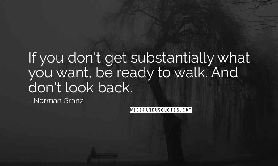 Norman Granz Quotes: If you don't get substantially what you want, be ready to walk. And don't look back.