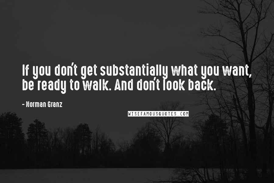 Norman Granz Quotes: If you don't get substantially what you want, be ready to walk. And don't look back.