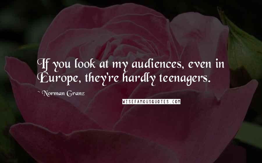 Norman Granz Quotes: If you look at my audiences, even in Europe, they're hardly teenagers.