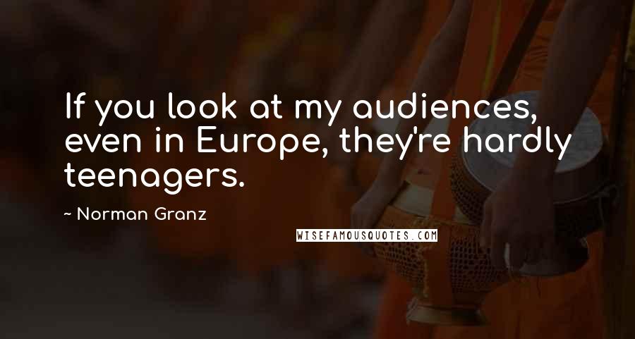 Norman Granz Quotes: If you look at my audiences, even in Europe, they're hardly teenagers.