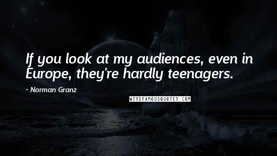 Norman Granz Quotes: If you look at my audiences, even in Europe, they're hardly teenagers.