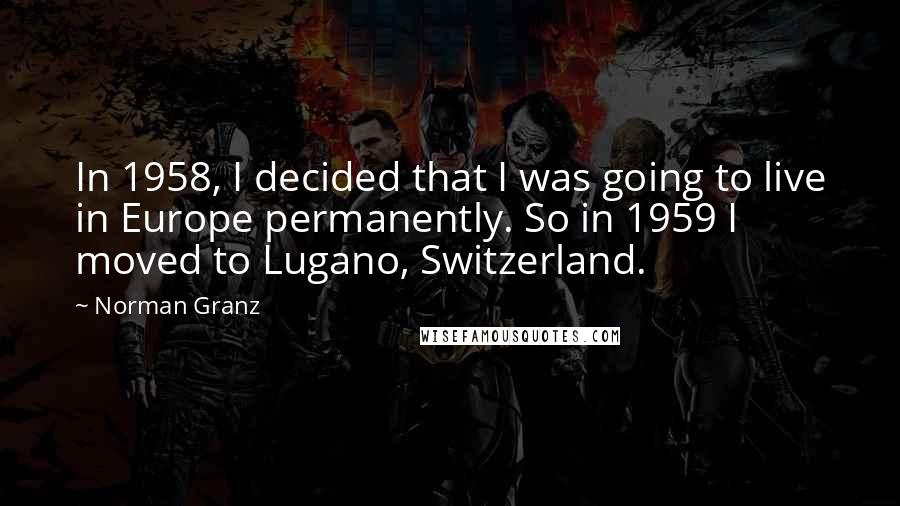 Norman Granz Quotes: In 1958, I decided that I was going to live in Europe permanently. So in 1959 I moved to Lugano, Switzerland.