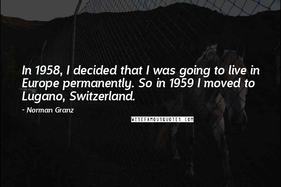 Norman Granz Quotes: In 1958, I decided that I was going to live in Europe permanently. So in 1959 I moved to Lugano, Switzerland.