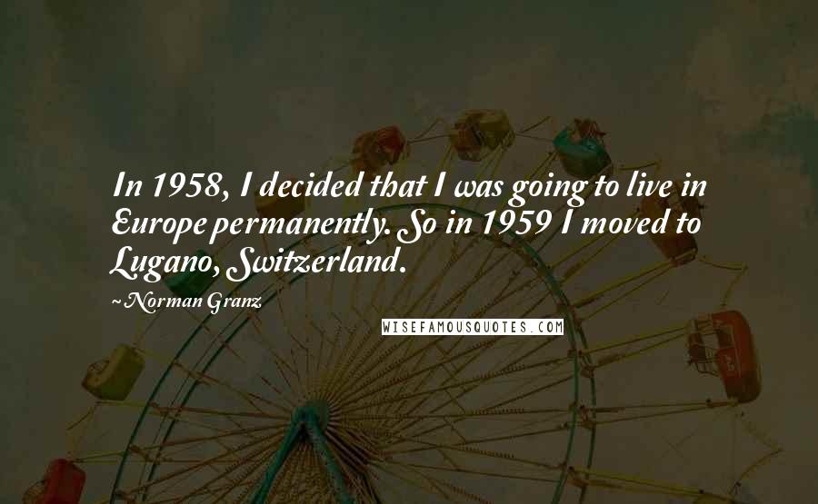 Norman Granz Quotes: In 1958, I decided that I was going to live in Europe permanently. So in 1959 I moved to Lugano, Switzerland.