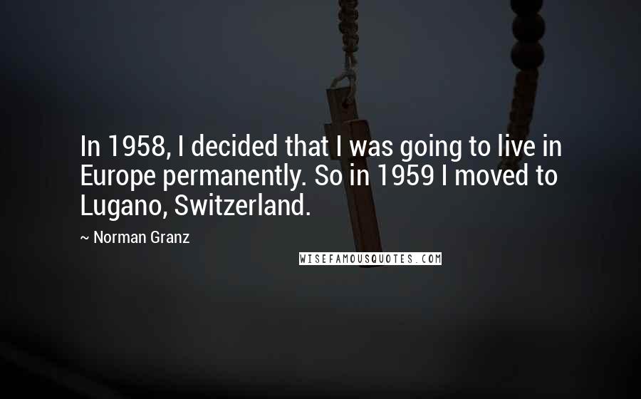 Norman Granz Quotes: In 1958, I decided that I was going to live in Europe permanently. So in 1959 I moved to Lugano, Switzerland.