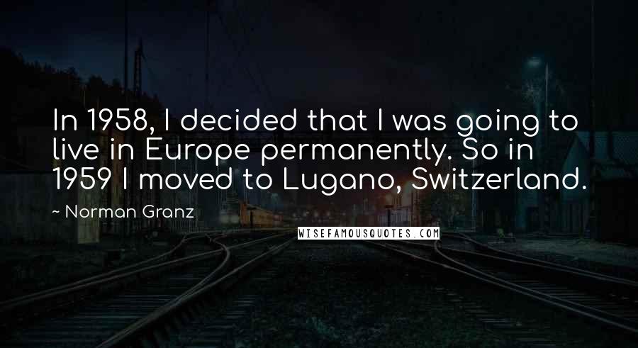 Norman Granz Quotes: In 1958, I decided that I was going to live in Europe permanently. So in 1959 I moved to Lugano, Switzerland.