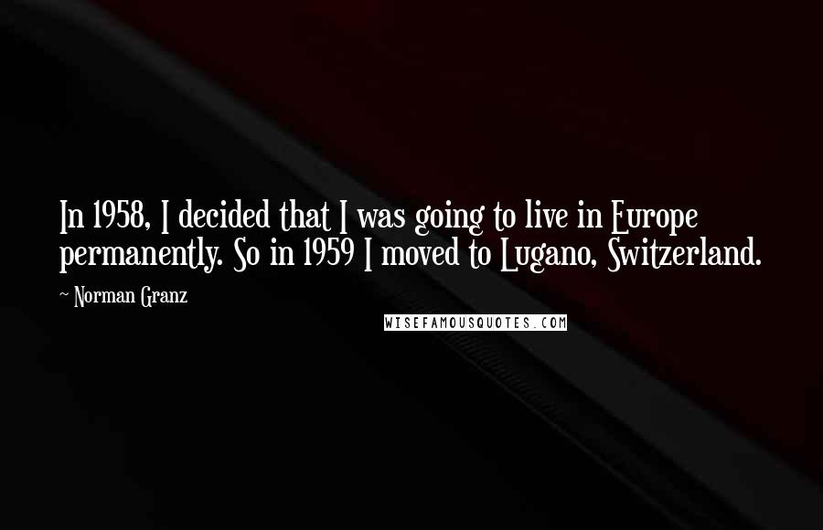 Norman Granz Quotes: In 1958, I decided that I was going to live in Europe permanently. So in 1959 I moved to Lugano, Switzerland.