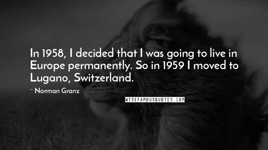 Norman Granz Quotes: In 1958, I decided that I was going to live in Europe permanently. So in 1959 I moved to Lugano, Switzerland.