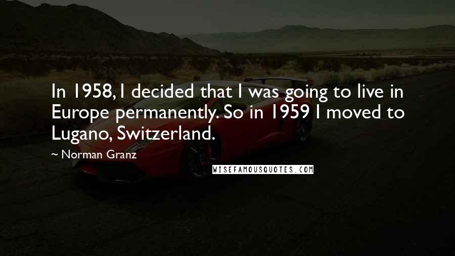 Norman Granz Quotes: In 1958, I decided that I was going to live in Europe permanently. So in 1959 I moved to Lugano, Switzerland.