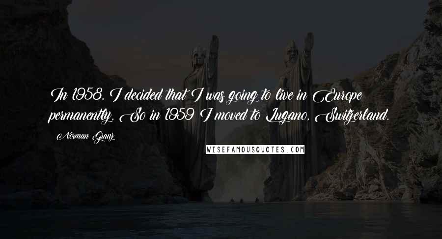 Norman Granz Quotes: In 1958, I decided that I was going to live in Europe permanently. So in 1959 I moved to Lugano, Switzerland.
