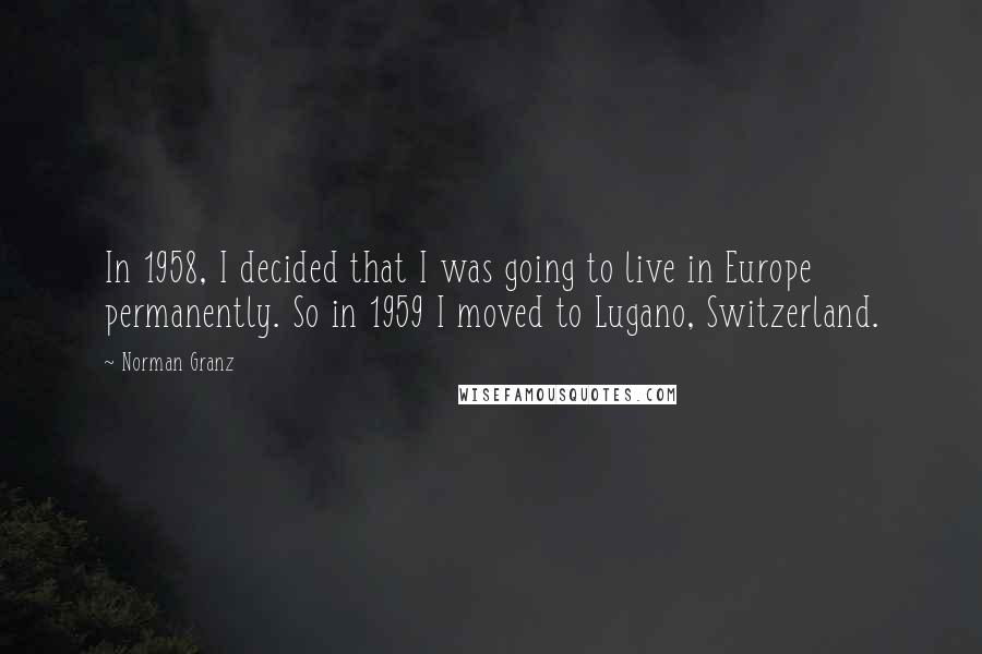 Norman Granz Quotes: In 1958, I decided that I was going to live in Europe permanently. So in 1959 I moved to Lugano, Switzerland.